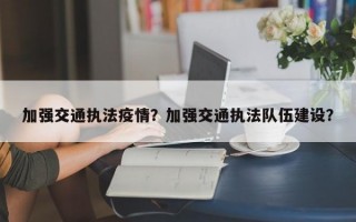 加强交通执法疫情？加强交通执法队伍建设？