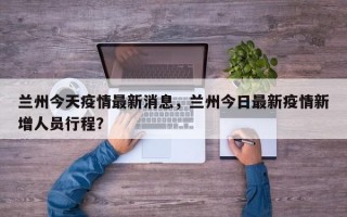 兰州今天疫情最新消息，兰州今日最新疫情新增人员行程？