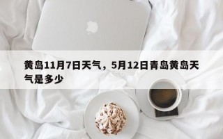 黄岛11月7日天气，5月12日青岛黄岛天气是多少