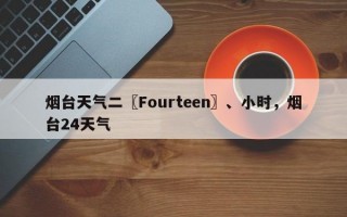 烟台天气二〖Fourteen〗、小时，烟台24天气