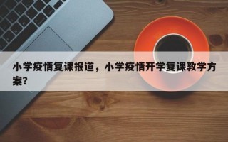 小学疫情复课报道，小学疫情开学复课教学方案？