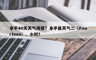 阜平40天天气预报？阜平县天气二〖Fourteen〗、小时？
