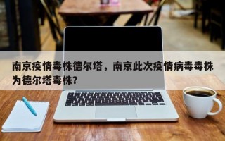 南京疫情毒株德尔塔，南京此次疫情病毒毒株为德尔塔毒株？