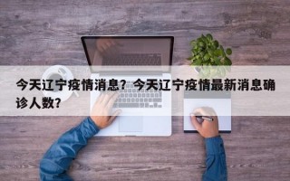 今天辽宁疫情消息？今天辽宁疫情最新消息确诊人数？