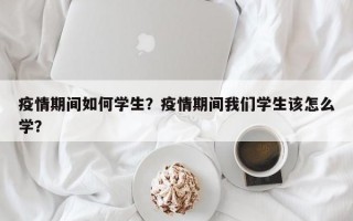 疫情期间如何学生？疫情期间我们学生该怎么学？
