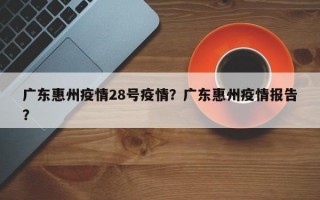广东惠州疫情28号疫情？广东惠州疫情报告？