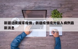 新疆边境国家疫情，新疆疫情境外输入病例最新消息