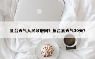 鱼台天气人民政府网？鱼台县天气30天？