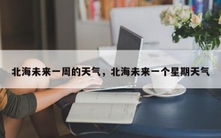 北海未来一周的天气，北海未来一个星期天气