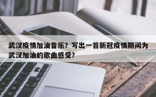 武汉疫情加油音乐？写出一首新冠疫情期间为武汉加油的歌曲感受？