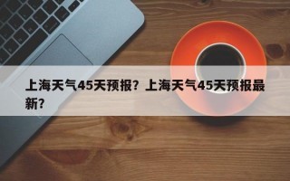 上海天气45天预报？上海天气45天预报最新？