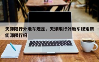 天津限行外地车规定，天津限行外地车规定新能源限行吗