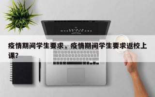疫情期间学生要求，疫情期间学生要求返校上课？