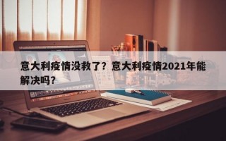 意大利疫情没救了？意大利疫情2021年能解决吗？