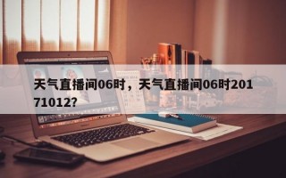 天气直播间06时，天气直播间06时20171012？