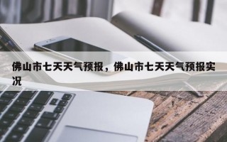 佛山市七天天气预报，佛山市七天天气预报实况