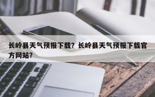 长岭县天气预报下载？长岭县天气预报下载官方网站？