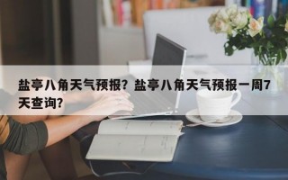 盐亭八角天气预报？盐亭八角天气预报一周7天查询？