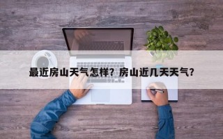 最近房山天气怎样？房山近几天天气？