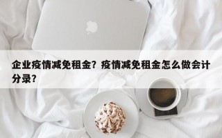 企业疫情减免租金？疫情减免租金怎么做会计分录？