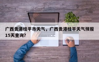 广西贵港桂平市天气，广西贵港桂平天气预报15天查询？