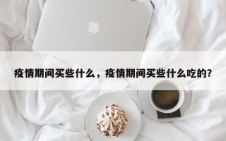 疫情期间买些什么，疫情期间买些什么吃的？