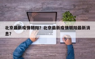 北京最新疫情朝阳？北京最新疫情朝阳最新消息？