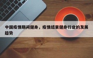 中国疫情期间健身，疫情结束健身行业的发展趋势