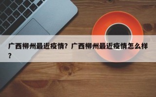 广西柳州最近疫情？广西柳州最近疫情怎么样？