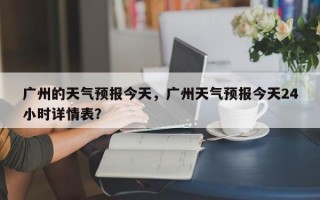 广州的天气预报今天，广州天气预报今天24小时详情表？