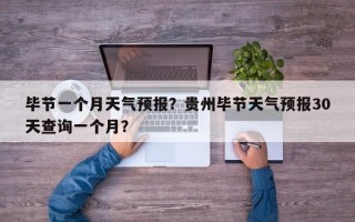 毕节一个月天气预报？贵州毕节天气预报30天查询一个月？