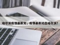 哈尔滨疫情最新文，疫情最新动态哈尔滨？