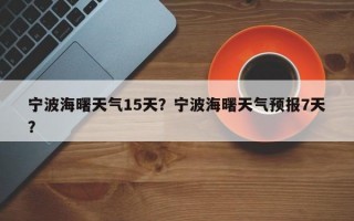 宁波海曙天气15天？宁波海曙天气预报7天？