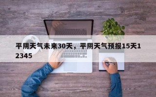 平阴天气未来30天，平阴天气预报15天12345