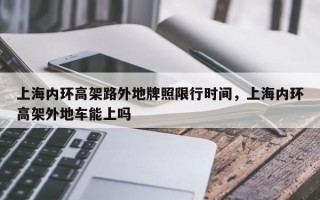 上海内环高架路外地牌照限行时间，上海内环高架外地车能上吗