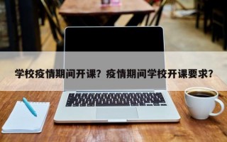 学校疫情期间开课？疫情期间学校开课要求？