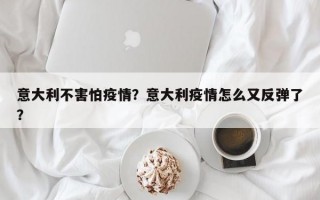 意大利不害怕疫情？意大利疫情怎么又反弹了？