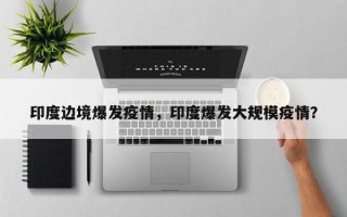 印度边境爆发疫情，印度爆发大规模疫情？