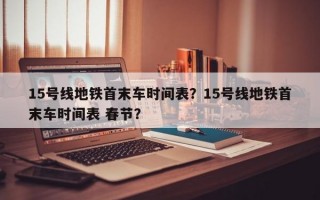 15号线地铁首末车时间表？15号线地铁首末车时间表 春节？