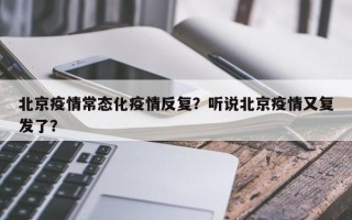 北京疫情常态化疫情反复？听说北京疫情又复发了？