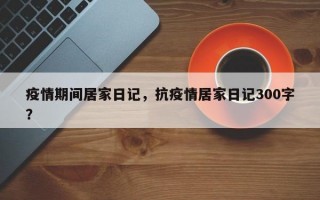 疫情期间居家日记，抗疫情居家日记300字？