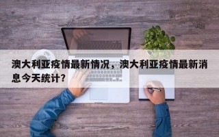 澳大利亚疫情最新情况，澳大利亚疫情最新消息今天统计？