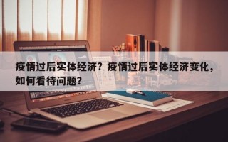 疫情过后实体经济？疫情过后实体经济变化,如何看待问题？