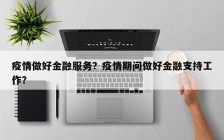 疫情做好金融服务？疫情期间做好金融支持工作？