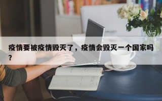 疫情要被疫情毁灭了，疫情会毁灭一个国家吗？