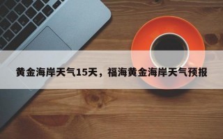 黄金海岸天气15天，福海黄金海岸天气预报