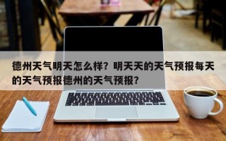 德州天气明天怎么样？明天天的天气预报每天的天气预报德州的天气预报？