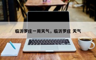 临沂罗庄一周天气，临沂罗庄 天气