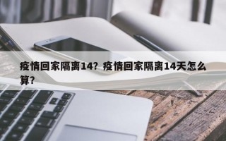 疫情回家隔离14？疫情回家隔离14天怎么算？