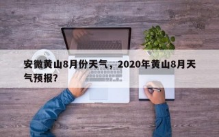 安微黄山8月份天气，2020年黄山8月天气预报？